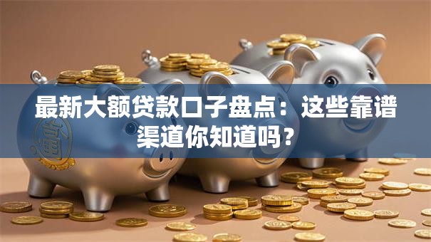 最新大额贷款口子盘点:这些靠谱渠道你知道吗? 最新大额贷款口子盘点:这些靠谱渠道你知道吗?
