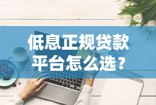 低息正规贷款平台怎么选?这些避坑技巧要记牢 低息正规贷款平台怎么选?这些避坑技巧要记牢