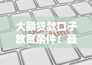 大额贷款口子放宽条件!最新政策解析与申请攻略 大额贷款口子放宽条件!最新政策解析与申请攻略