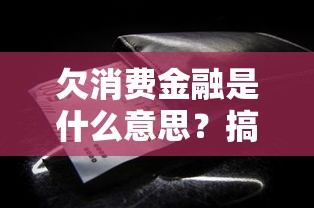 欠消费金融是什么意思?搞懂这些影响和解决办法 欠消费金融是什么意思?搞懂这些影响和解决办法