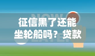 征信黑了还能坐轮船吗？贷款被拒后的出行疑问全解答！