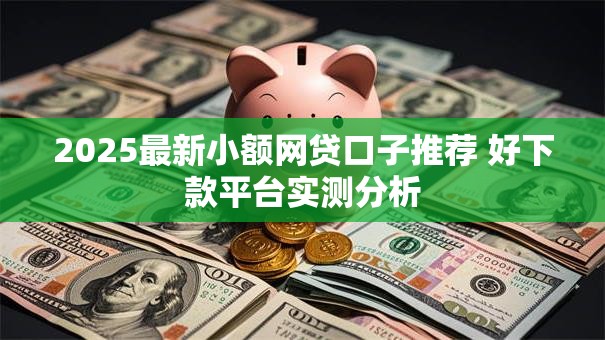 2025最新小额网贷口子推荐 好下款平台实测分析