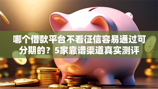 哪个借款平台不看征信容易通过可分期的?5家靠谱渠道真实测评 哪个借款平台不看征信容易通过可分期的?5家靠谱渠道真实测评