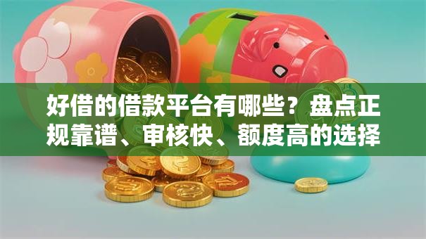 好借的借款平台有哪些?盘点正规靠谱、审核快、额度高的选择攻略 好借的借款平台有哪些?盘点正规靠谱、审核快、额度高的选择攻略