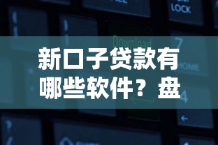 新口子贷款有哪些软件?盘点这几个靠谱平台 新口子贷款有哪些软件?盘点这几个靠谱平台