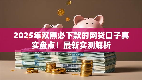 2025年双黑必下款的网贷口子真实盘点！最新实测解析