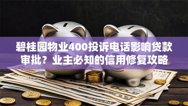 碧桂园物业400投诉电话影响贷款审批?业主必知的信用修复攻略 碧桂园物业400投诉电话影响贷款审批?业主必知的信用修复攻略