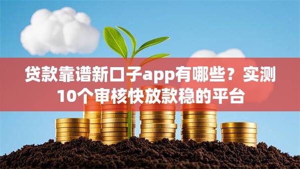 贷款靠谱新口子app有哪些？实测10个审核快放款稳的平台