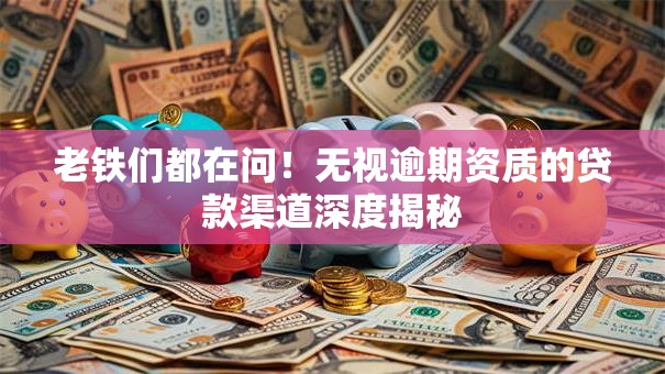 老铁们都在问!无视逾期资质的贷款渠道深度揭秘 老铁们都在问!无视逾期资质的贷款渠道深度揭秘