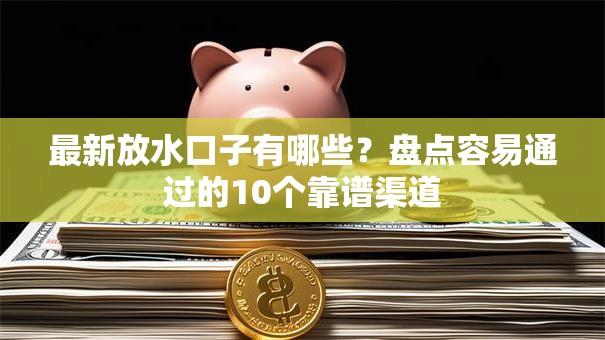 最新放水口子有哪些？盘点容易通过的10个靠谱渠道
