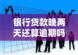 银行贷款晚两天还算逾期吗?后果比你想象中严重! 银行贷款晚两天还算逾期吗?后果比你想象中严重!