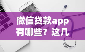 微信贷款app有哪些?这几款靠谱平台值得试试! 微信贷款app有哪些?这几款靠谱平台值得试试!