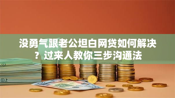 没勇气跟老公坦白网贷如何解决?过来人教你三步沟通法 没勇气跟老公坦白网贷如何解决?过来人教你三步沟通法