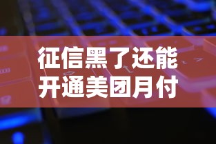 征信黑了还能开通美团月付吗?这份避坑指南帮你理清思路 征信黑了还能开通美团月付吗?这份避坑指南帮你理清思路