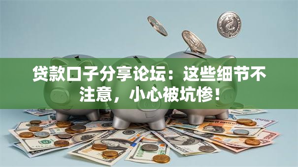 贷款口子分享论坛:这些细节不注意,小心被坑惨! 贷款口子分享论坛:这些细节不注意,小心被坑惨!