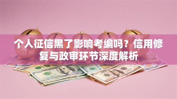 个人征信黑了影响考编吗？信用修复与政审环节深度解析