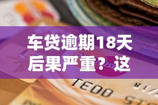 车贷逾期18天后果严重?这样做避免信用受损 车贷逾期18天后果严重?这样做避免信用受损