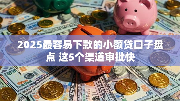2025最容易下款的小额贷口子盘点 这5个渠道审批快 2025最容易下款的小额贷口子盘点 这5个渠道审批快