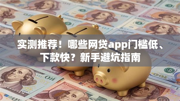 实测推荐！哪些网贷app门槛低、下款快？新手避坑指南