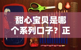 甜心宝贝是哪个系列口子？正规贷款产品深度解析