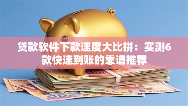 贷款软件下款速度大比拼：实测6款快速到账的靠谱推荐