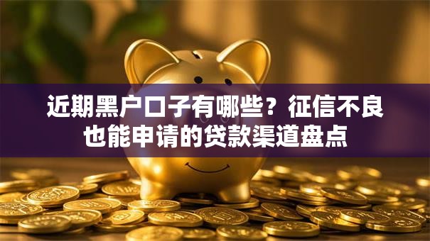 近期黑户口子有哪些？征信不良也能申请的贷款渠道盘点