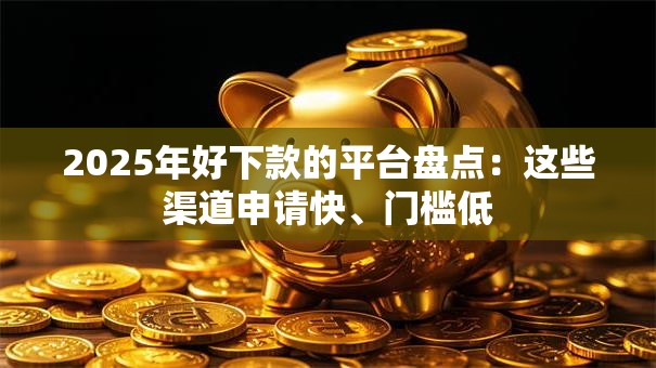 2025年好下款的平台盘点:这些渠道申请快、门槛低 2025年好下款的平台盘点:这些渠道申请快、门槛低