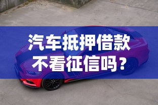汽车抵押借款不看征信吗？这3个真相你必须知道