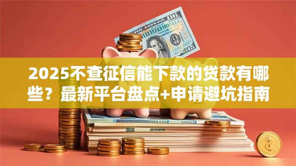 2025不查征信能下款的贷款有哪些？最新平台盘点+申请避坑指南