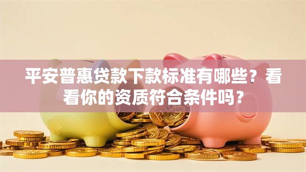 平安普惠贷款下款标准有哪些?看看你的资质符合条件吗? 平安普惠贷款下款标准有哪些?看看你的资质符合条件吗?