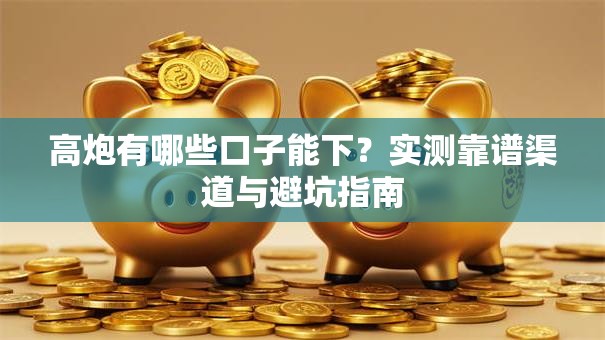 高炮有哪些口子能下？实测靠谱渠道与避坑指南