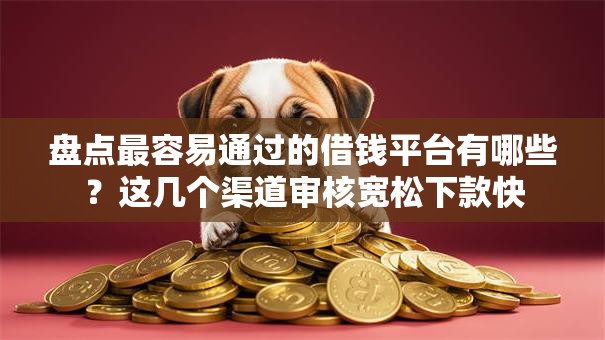 盘点最容易通过的借钱平台有哪些？这几个渠道审核宽松下款快