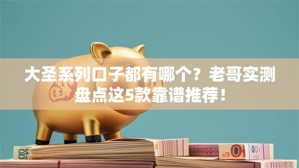 大圣系列口子都有哪个？老哥实测盘点这5款靠谱推荐！