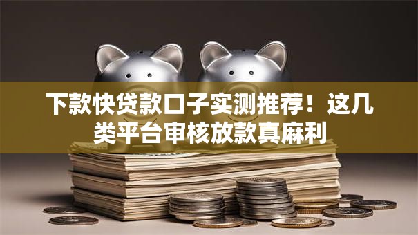 下款快贷款口子实测推荐!这几类平台审核放款真麻利 下款快贷款口子实测推荐!这几类平台审核放款真麻利