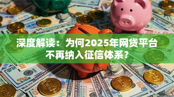 深度解读:为何2025年网贷平台不再纳入征信体系? 深度解读:为何2025年网贷平台不再纳入征信体系?