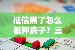 征信黑了怎么抵押房子?三步解决房屋抵押贷款难题 征信黑了怎么抵押房子?三步解决房屋抵押贷款难题