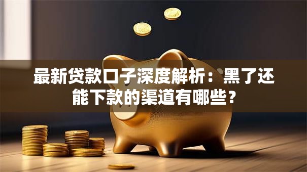 最新贷款口子深度解析:黑了还能下款的渠道有哪些? 最新贷款口子深度解析:黑了还能下款的渠道有哪些?