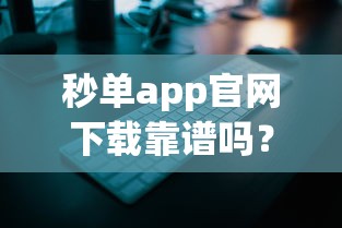 秒单app官网下载靠谱吗?官网安全使用全解析 秒单app官网下载靠谱吗?官网安全使用全解析