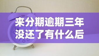 来分期逾期三年没还了有什么后果？这些影响必须知道