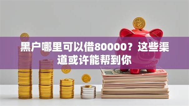 黑户哪里可以借80000?这些渠道或许能帮到你 黑户哪里可以借80000?这些渠道或许能帮到你