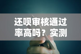 还呗审核通过率高吗?实测避坑技巧助你快速拿额度 还呗审核通过率高吗?实测避坑技巧助你快速拿额度