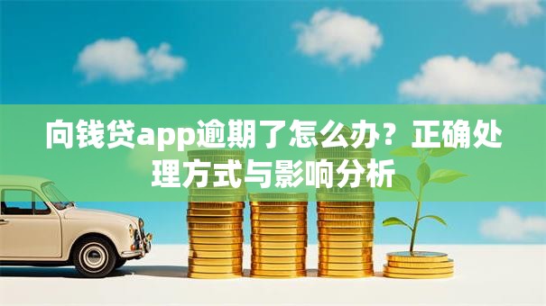 向钱贷app逾期了怎么办？正确处理方式与影响分析
