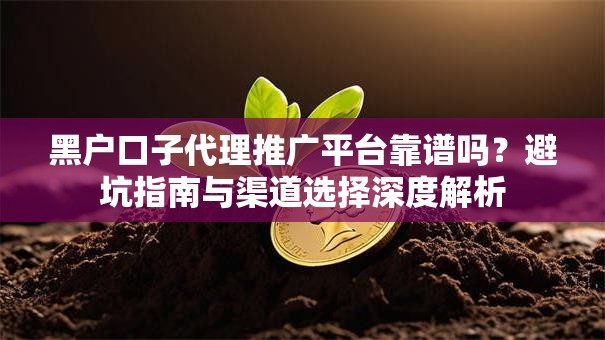 黑户口子代理推广平台靠谱吗？避坑指南与渠道选择深度解析