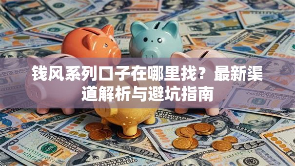 钱风系列口子在哪里找？最新渠道解析与避坑指南