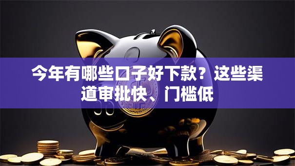 今年有哪些口子好下款？这些渠道审批快、门槛低