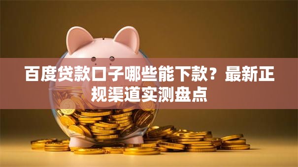百度贷款口子哪些能下款?最新正规渠道实测盘点 百度贷款口子哪些能下款?最新正规渠道实测盘点