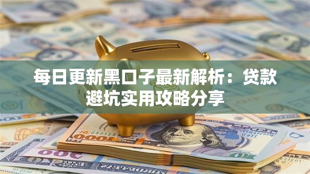 每日更新黑口子最新解析:贷款避坑实用攻略分享 每日更新黑口子最新解析:贷款避坑实用攻略分享