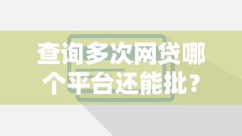 查询多次网贷哪个平台还能批?这些技巧帮你提高通过率 查询多次网贷哪个平台还能批?这些技巧帮你提高通过率