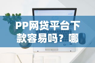 PP网贷平台下款容易吗?哪些人更容易通过审核? PP网贷平台下款容易吗?哪些人更容易通过审核?