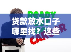 贷款放水口子哪里找?这些渠道帮你轻松锁定低息机会 贷款放水口子哪里找?这些渠道帮你轻松锁定低息机会